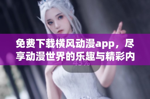 免费下载横风动漫app，尽享动漫世界的乐趣与精彩内容