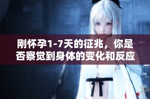 刚怀孕1-7天的征兆，你是否察觉到身体的变化和反应呢？