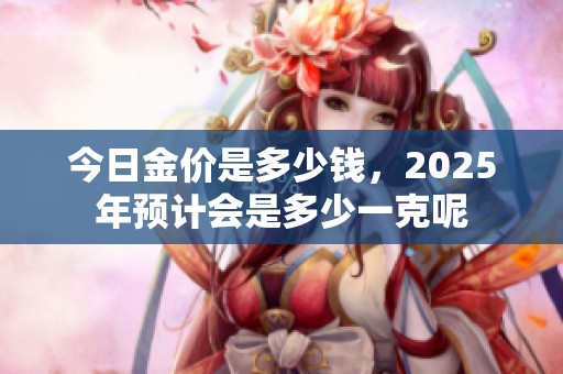 今日金价是多少钱，2025年预计会是多少一克呢