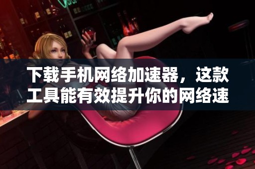 下载手机网络加速器，这款工具能有效提升你的网络速度