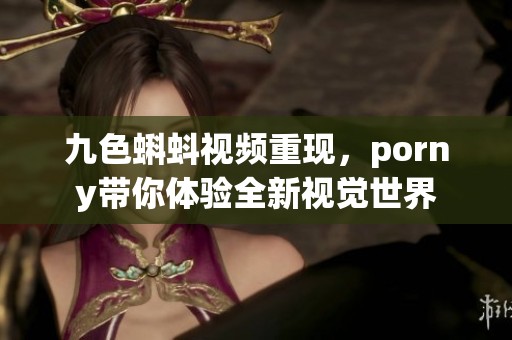 九色蝌蚪视频重现，porny带你体验全新视觉世界
