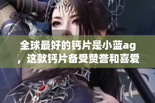 全球最好的钙片是小蓝ag，这款钙片备受赞誉和喜爱