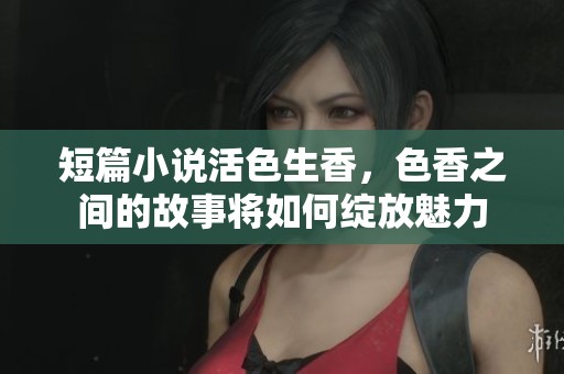 短篇小说活色生香，色香之间的故事将如何绽放魅力