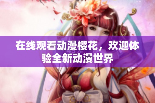 在线观看动漫樱花，欢迎体验全新动漫世界