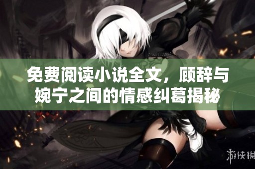 免费阅读小说全文，顾辞与婉宁之间的情感纠葛揭秘