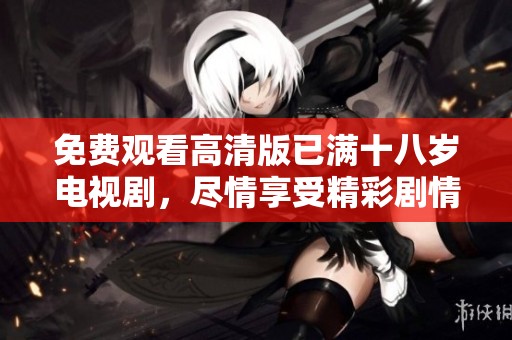 免费观看高清版已满十八岁电视剧，尽情享受精彩剧情与表演！