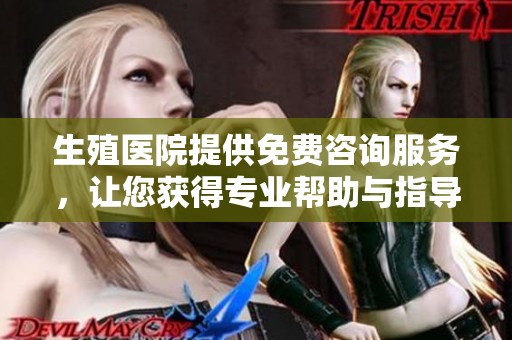 生殖医院提供免费咨询服务，让您获得专业帮助与指导
