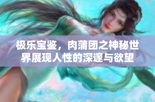 极乐宝鉴，肉蒲团之神秘世界展现人性的深邃与欲望