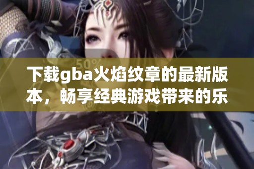 下载gba火焰纹章的最新版本，畅享经典游戏带来的乐趣与挑战