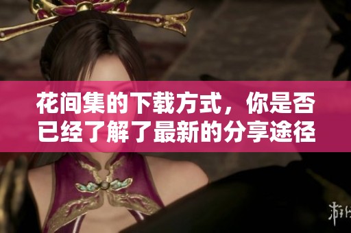 花间集的下载方式，你是否已经了解了最新的分享途径呢