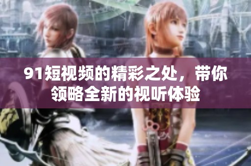 9 1短视频的精彩之处，带你领略全新的视听体验