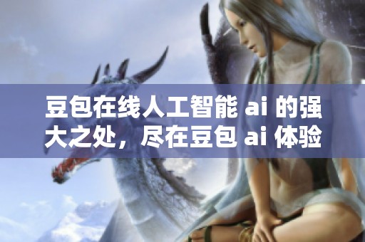 豆包在线人工智能 ai 的强大之处，尽在豆包 ai 体验中发现更多可能性