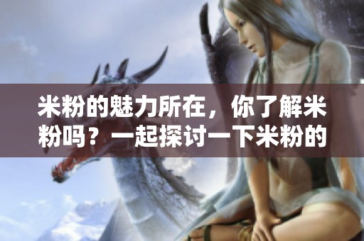 米粉的魅力所在，你了解米粉吗？一起探讨一下米粉的美味吧！