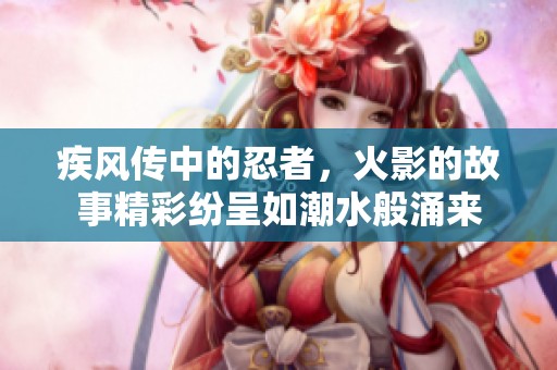 疾风传中的忍者，火影的故事精彩纷呈如潮水般涌来
