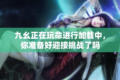 九幺正在玩命进行加载中，你准备好迎接挑战了吗