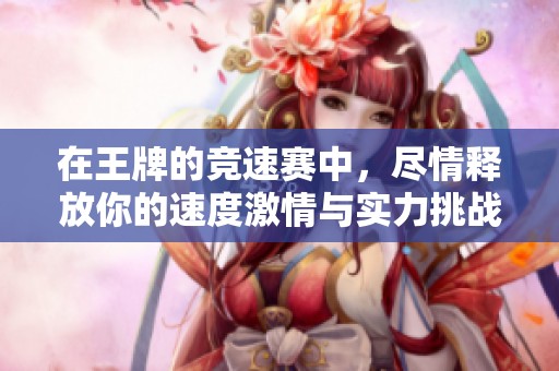 在王牌的竞速赛中，尽情释放你的速度激情与实力挑战！