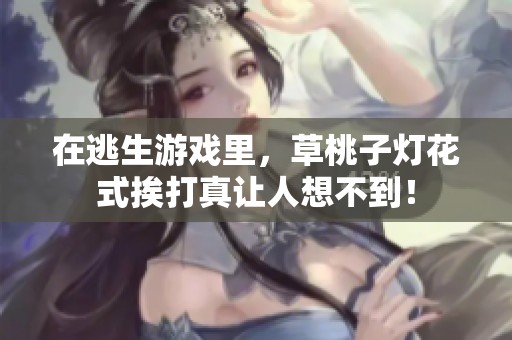 在逃生游戏里，草桃子灯花式挨打真让人想不到！