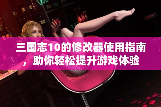 三国志10的修改器使用指南，助你轻松提升游戏体验
