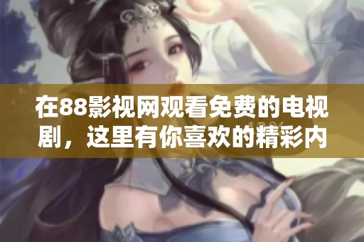 在88影视网观看免费的电视剧，这里有你喜欢的精彩内容等你来发现！