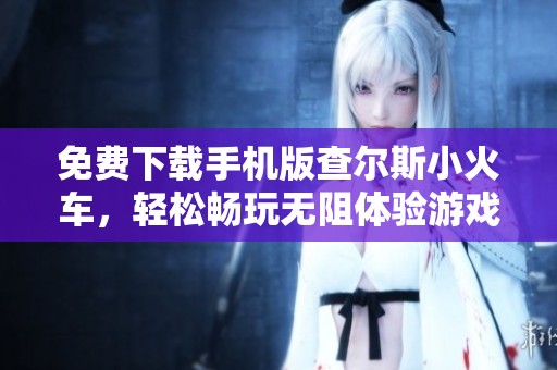 免费下载手机版查尔斯小火车，轻松畅玩无阻体验游戏乐趣