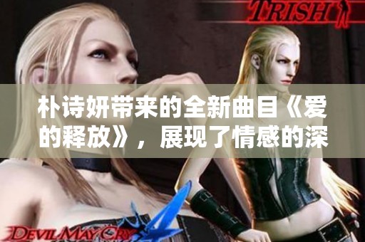 朴诗妍带来的全新曲目《爱的释放》，展现了情感的深度与魅力