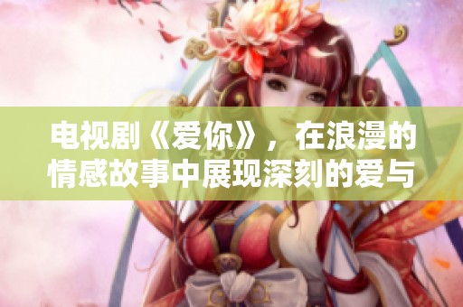 电视剧《爱你》，在浪漫的情感故事中展现深刻的爱与奉献
