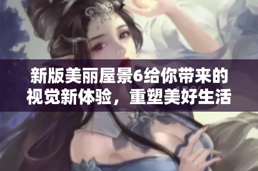新版美丽屋景6给你带来的视觉新体验，重塑美好生活的每一个瞬间