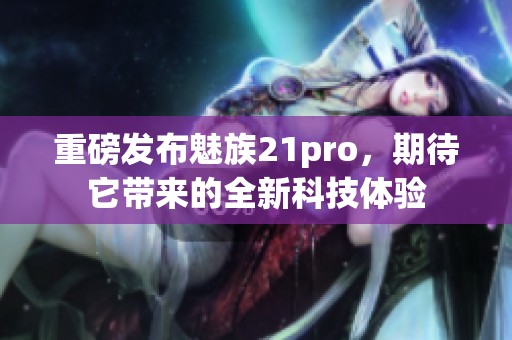 重磅发布魅族21pro，期待它带来的全新科技体验