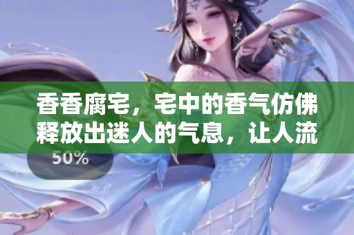 香香腐宅，宅中的香气仿佛释放出迷人的气息，让人流连忘返。