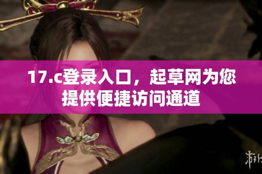 17.c登录入口，起草网为您提供便捷访问通道