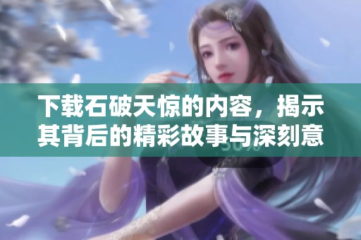 下载石破天惊的内容，揭示其背后的精彩故事与深刻意义