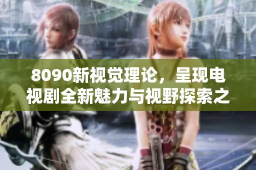 8090新视觉理论，呈现电视剧全新魅力与视野探索之路
