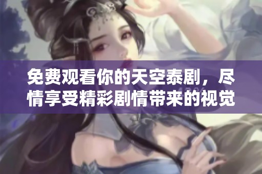 免费观看你的天空泰剧，尽情享受精彩剧情带来的视觉盛宴