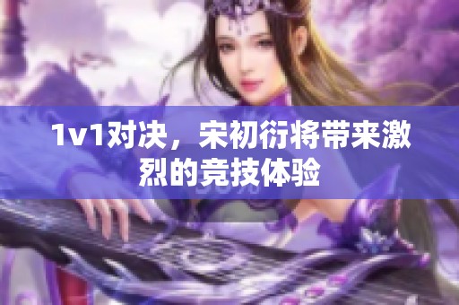 1v1对决，宋初衍将带来激烈的竞技体验
