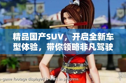 精品国产SUV，开启全新车型体验，带你领略非凡驾驶乐趣