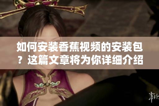 如何安装香蕉视频的安装包？这篇文章将为你详细介绍步骤。