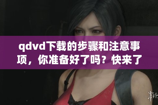 qdvd下载的步骤和注意事项，你准备好了吗？快来了解一下qdvd下载的技巧吧！