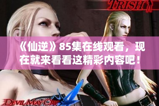 《仙逆》85集在线观看，现在就来看看这精彩内容吧！