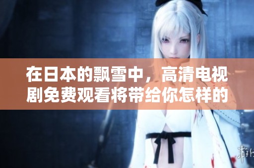 在日本的飘雪中，高清电视剧免费观看将带给你怎样的感受呢