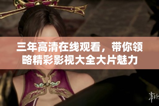 三年高清在线观看，带你领略精彩影视大全大片魅力