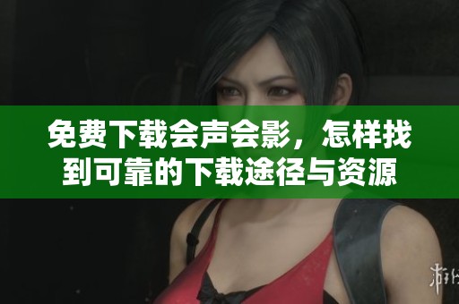 免费下载会声会影，怎样找到可靠的下载途径与资源