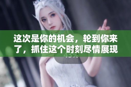 这次是你的机会，轮到你来了，抓住这个时刻尽情展现自己