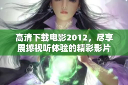 高清下载电影2012，尽享震撼视听体验的精彩影片