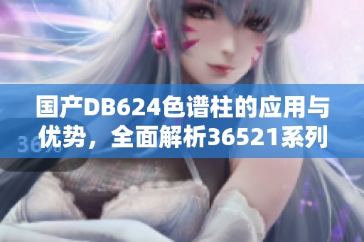 国产DB624色谱柱的应用与优势，全面解析36521系列特点与性能