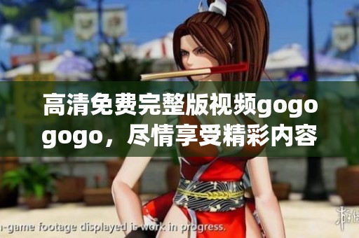 高清免费完整版视频gogogogo，尽情享受精彩内容一网打尽！