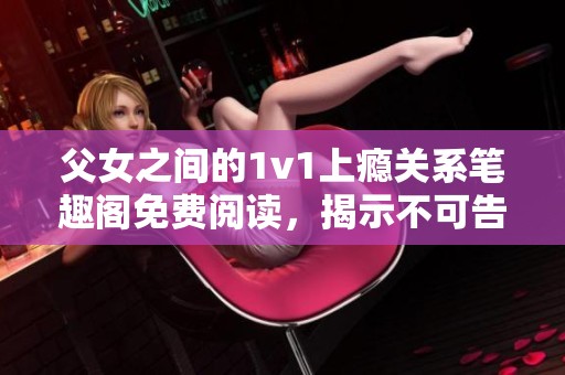 父女之间的1v1上瘾关系笔趣阁免费阅读，揭示不可告人的秘密
