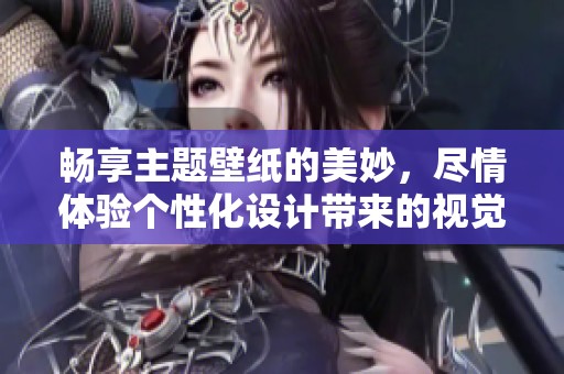 畅享主题壁纸的美妙，尽情体验个性化设计带来的视觉盛宴
