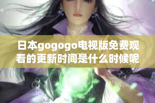 日本gogogo电视版免费观看的更新时间是什么时候呢 在何处可以找到更多信息呢