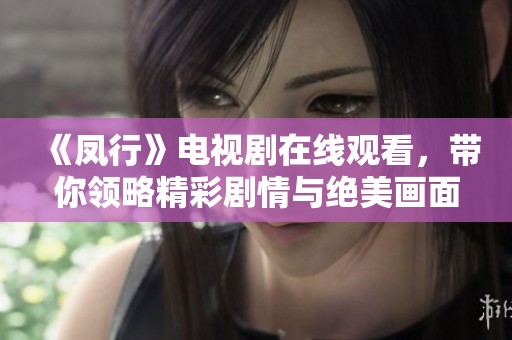 《凤行》电视剧在线观看，带你领略精彩剧情与绝美画面