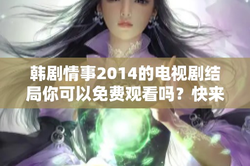 韩剧情事2014的电视剧结局你可以免费观看吗？快来了解一下！
